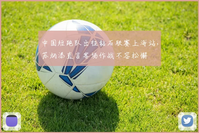中国短跑队出征钻石联赛上海站，苏炳添直言客场作战不容松懈