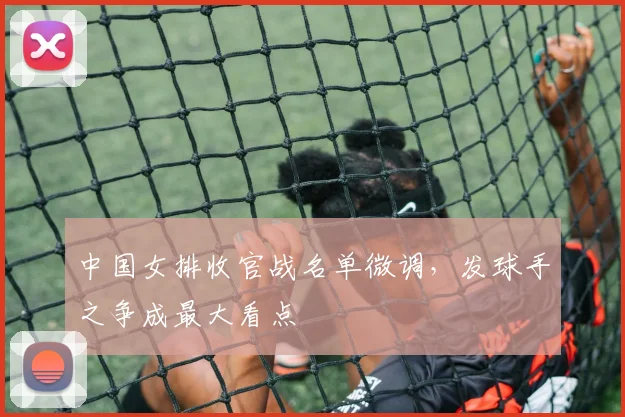 中国女排收官战名单微调，发球手之争成最大看点