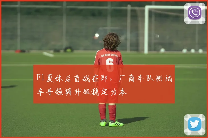 F1夏休后首战在即，厂商车队测试车手强调升级稳定为本