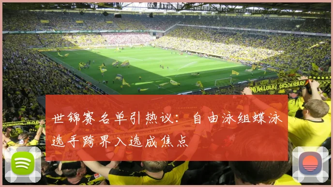 世锦赛名单引热议：自由泳组蝶泳选手跨界入选成焦点