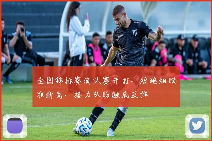 全国锦标赛淘汰赛开打，短跑组瞄准新高，接力队盼触底反弹
