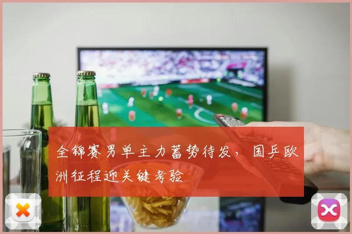 全锦赛男单主力蓄势待发，国乒欧洲征程迎关键考验