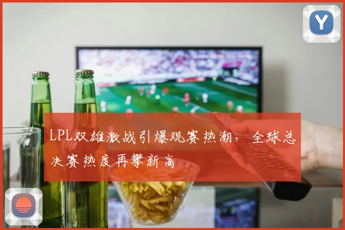 LPL双雄激战引爆观赛热潮，全球总决赛热度再攀新高
