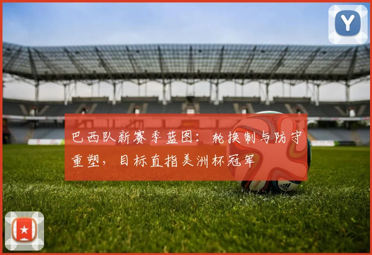 巴西队新赛季蓝图：轮换制与防守重塑，目标直指美洲杯冠军