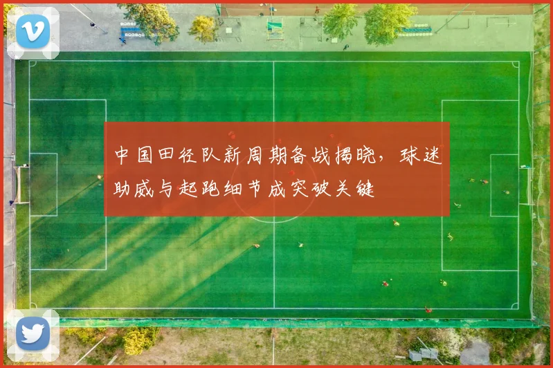 中国田径队新周期备战揭晓，球迷助威与起跑细节成突破关键