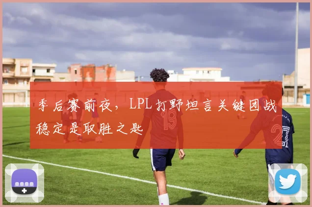 季后赛前夜，LPL打野坦言关键团战稳定是取胜之匙