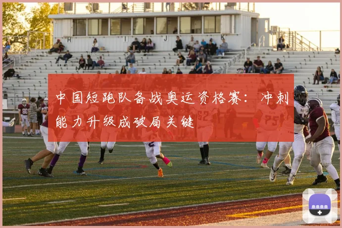 中国短跑队备战奥运资格赛：冲刺能力升级成破局关键