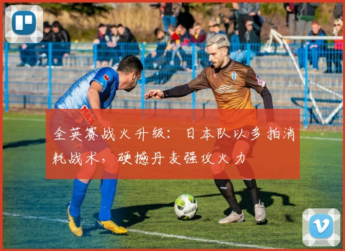全英赛战火升级：日本队以多拍消耗战术，硬撼丹麦强攻火力
