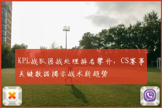 KPL战队团战处理排名攀升，CS赛事关键数据揭示战术新趋势