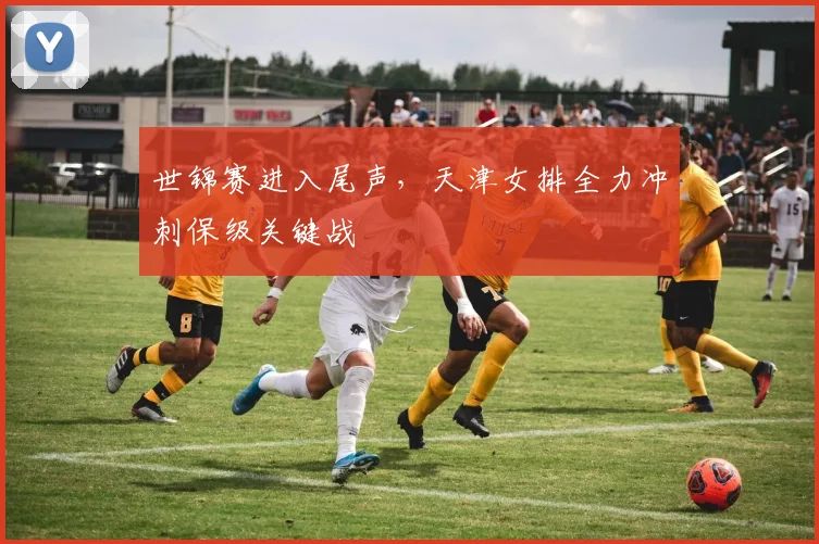 世锦赛进入尾声，天津女排全力冲刺保级关键战