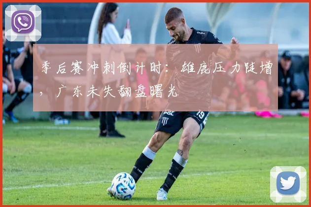 季后赛冲刺倒计时：雄鹿压力陡增，广东未失翻盘曙光