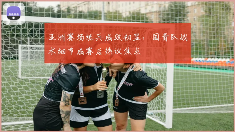 亚洲赛场练兵成效初显，国青队战术细节成赛后热议焦点
