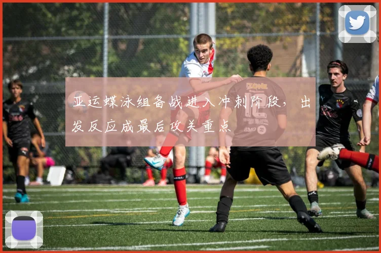 亚运蝶泳组备战进入冲刺阶段，出发反应成最后攻关重点