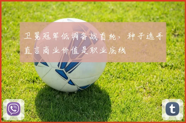 卫冕冠军低调备战首轮，种子选手直言商业价值是职业底线