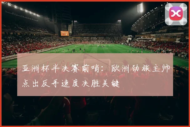 亚洲杯半决赛前哨：欧洲劲旅主帅点出反手速度决胜关键