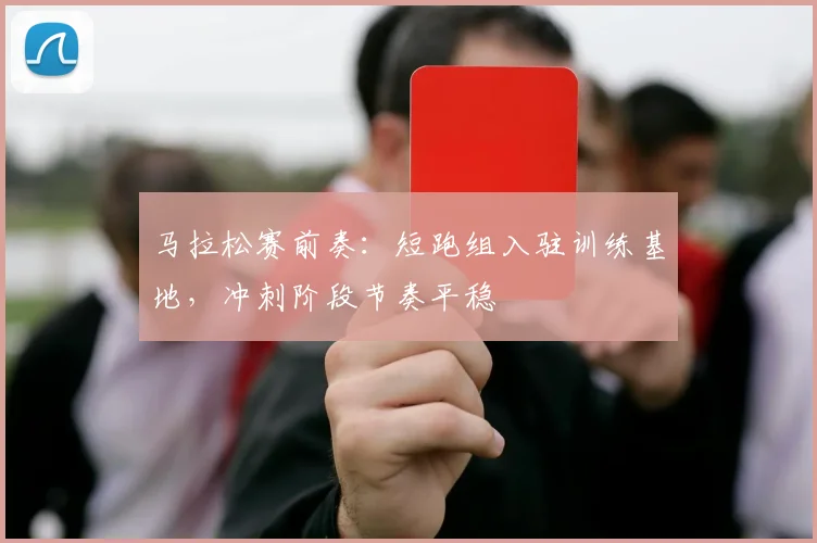 马拉松赛前奏：短跑组入驻训练基地，冲刺阶段节奏平稳