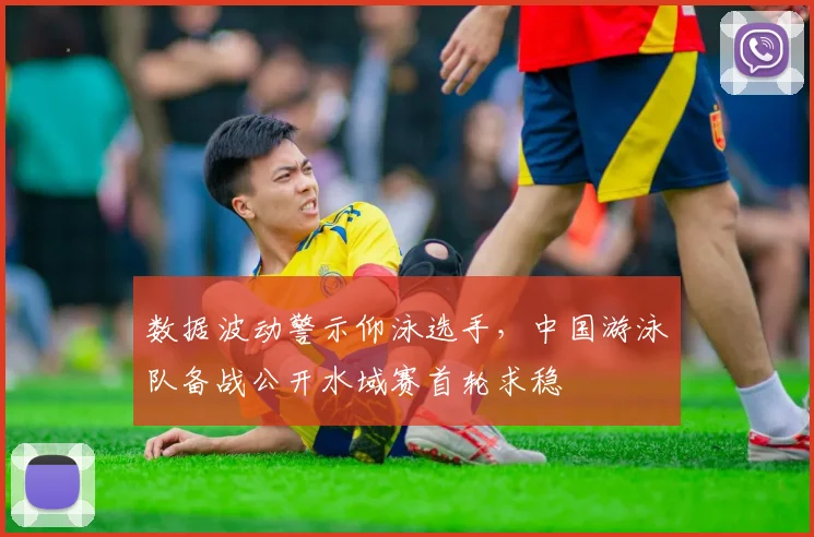 数据波动警示仰泳选手，中国游泳队备战公开水域赛首轮求稳