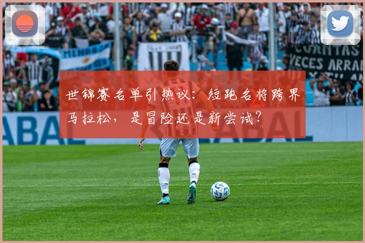 世锦赛名单引热议：短跑名将跨界马拉松，是冒险还是新尝试？