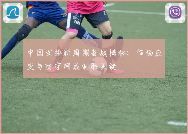 中国女排新周期备战揭秘：临场应变与防守网成制胜关键
