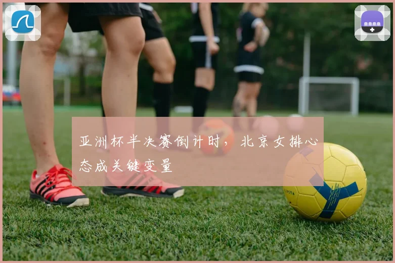 亚洲杯半决赛倒计时，北京女排心态成关键变量