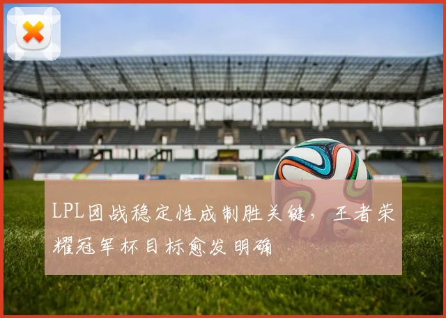 LPL团战稳定性成制胜关键，王者荣耀冠军杯目标愈发明确
