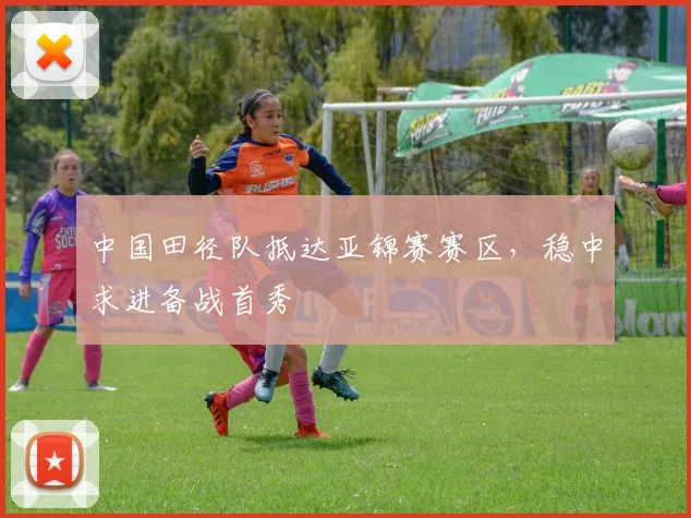 中国田径队抵达亚锦赛赛区，稳中求进备战首秀
