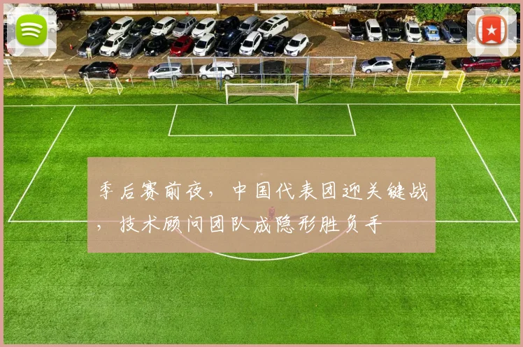 季后赛前夜，中国代表团迎关键战，技术顾问团队成隐形胜负手