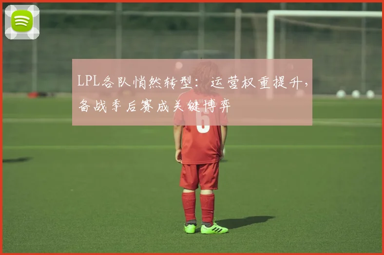 LPL各队悄然转型：运营权重提升，备战季后赛成关键博弈