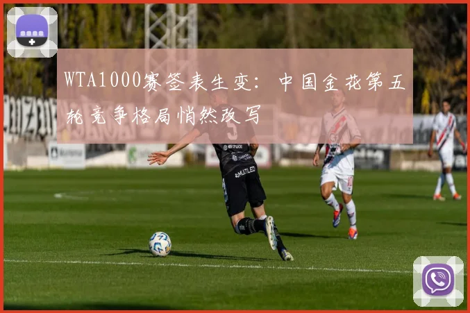 WTA1000赛签表生变：中国金花第五轮竞争格局悄然改写