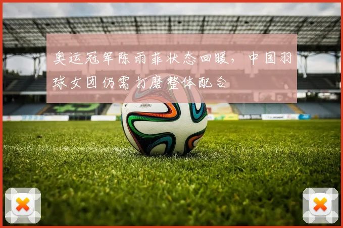 奥运冠军陈雨菲状态回暖，中国羽球女团仍需打磨整体配合