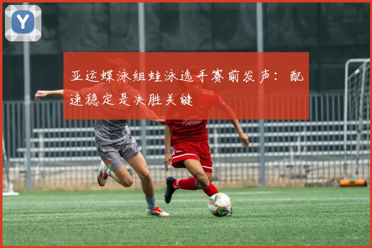 亚运蝶泳组蛙泳选手赛前发声：配速稳定是决胜关键