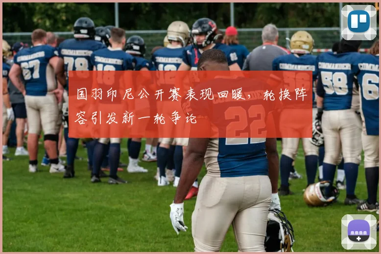 国羽印尼公开赛表现回暖，轮换阵容引发新一轮争论