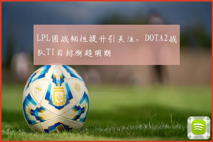 LPL团战韧性提升引关注，DOTA2战队TI目标渐趋明朗