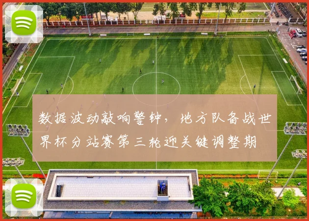 数据波动敲响警钟，地方队备战世界杯分站赛第三轮迎关键调整期