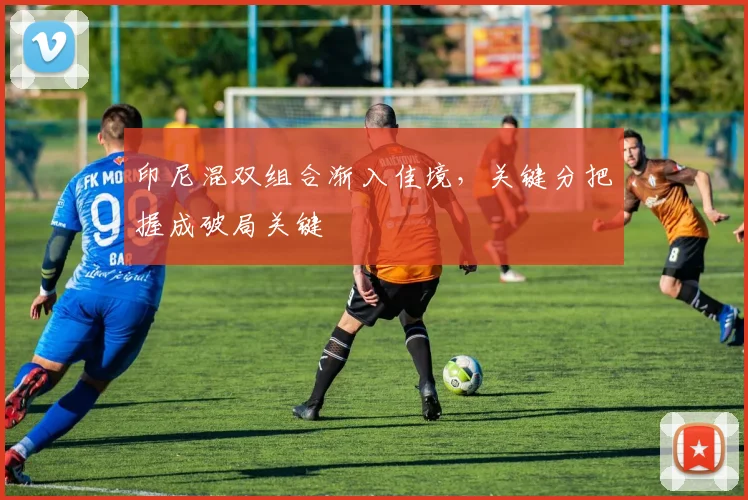 印尼混双组合渐入佳境，关键分把握成破局关键