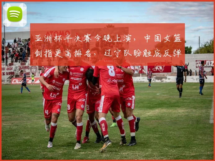 亚洲杯半决赛今晚上演，中国女篮剑指更高排名，辽宁队盼触底反弹