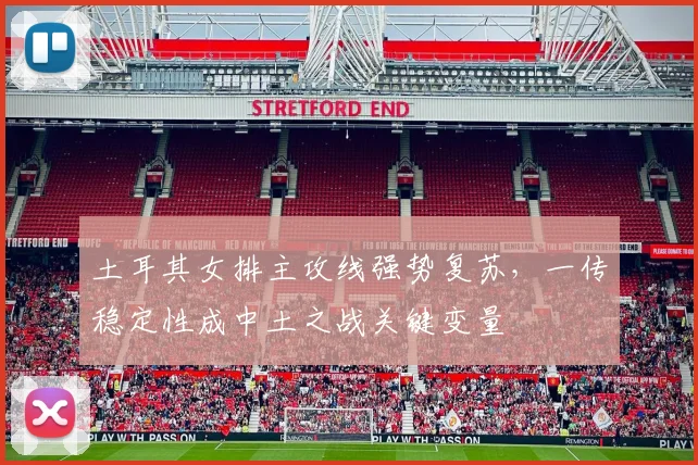 土耳其女排主攻线强势复苏，一传稳定性成中土之战关键变量