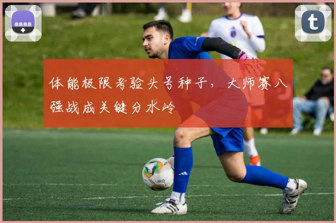 体能极限考验头号种子，大师赛八强战成关键分水岭
