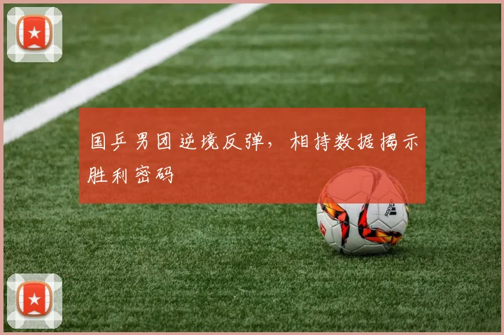 国乒男团逆境反弹，相持数据揭示胜利密码